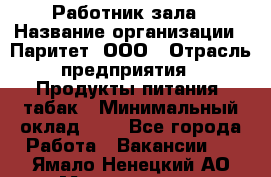 Работник зала › Название организации ­ Паритет, ООО › Отрасль предприятия ­ Продукты питания, табак › Минимальный оклад ­ 1 - Все города Работа » Вакансии   . Ямало-Ненецкий АО,Муравленко г.